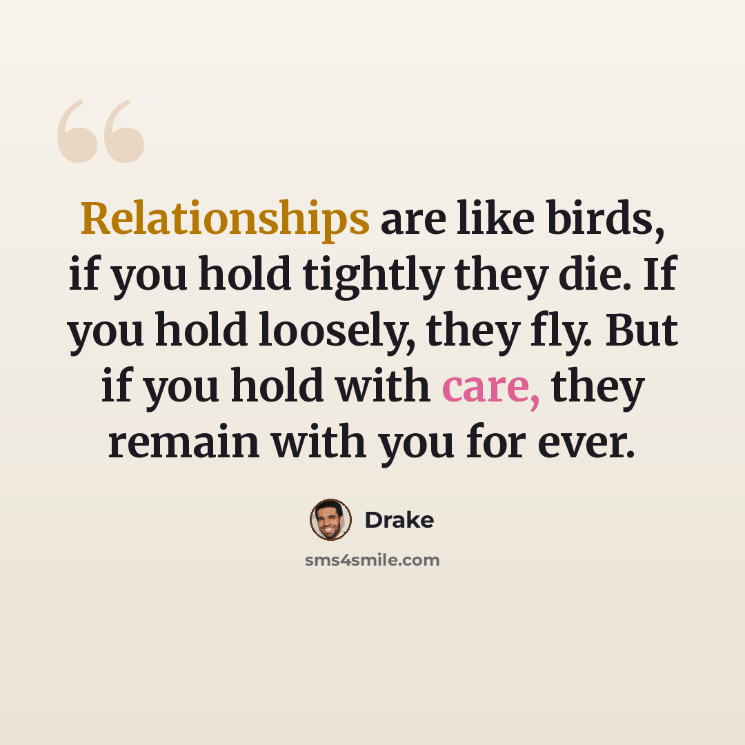 “Relationships are like birds, if you hold tightly they die. If you hold loosely, they fly. But if you hold with care, they remain with you for ever.” quote by Drake