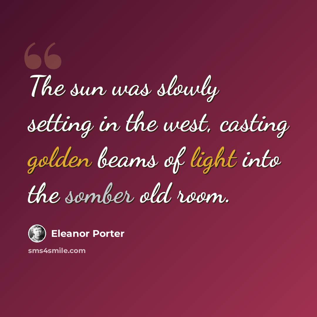“The sun was slowly setting in the west, casting golden beams of light into the somber old room.” quote by Eleanor Porter
