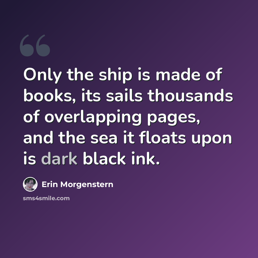 “Only the ship is made of books, its sails thousands of overlapping pages, and the sea it floats upon is dark black ink.” quote by Erin Morgenstern