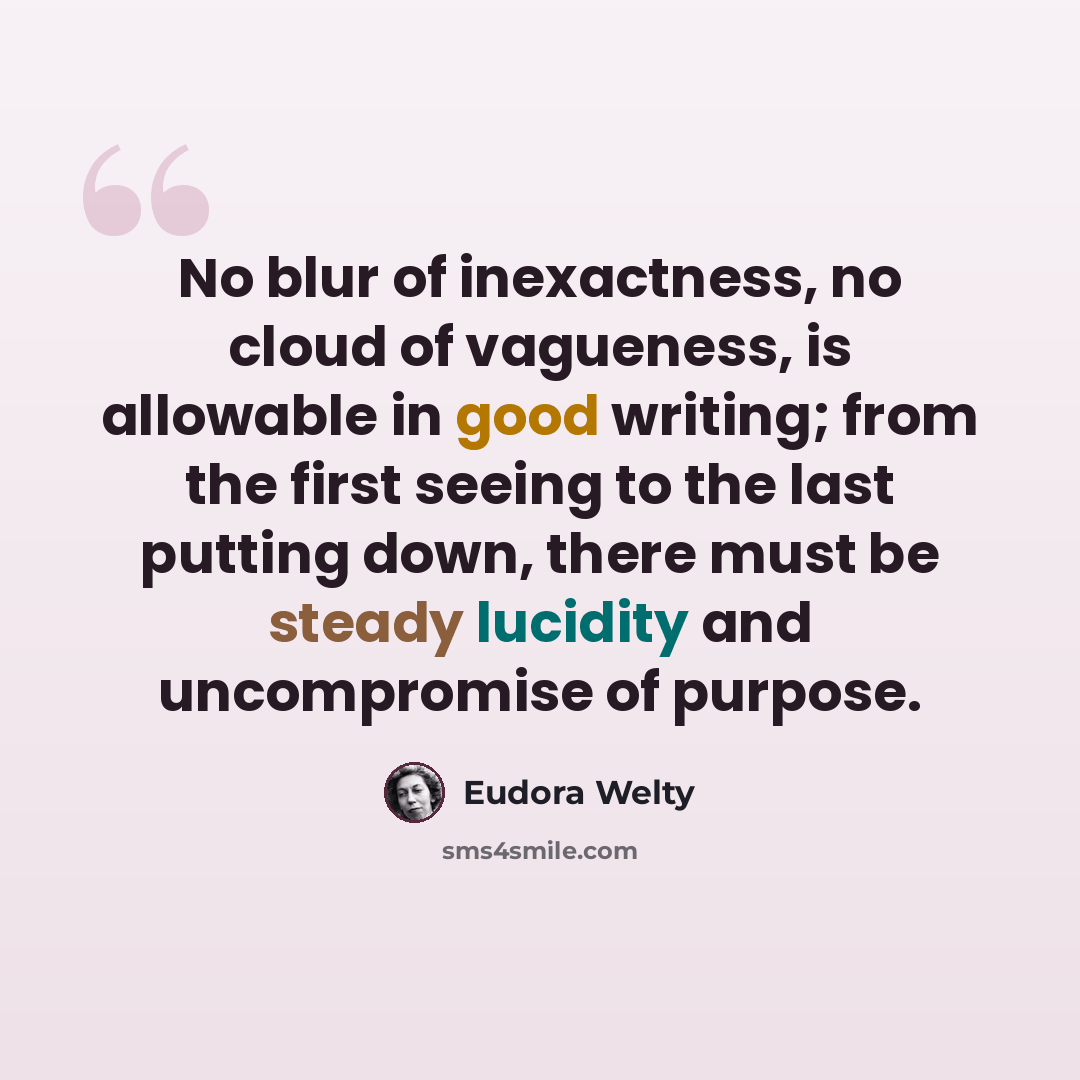 “No blur of inexactness, no cloud of vagueness, is allowable in good writing; from the first seeing to the last putting down, there must be steady lucidity and uncompromise of purpose.” quote by Eudora Welty