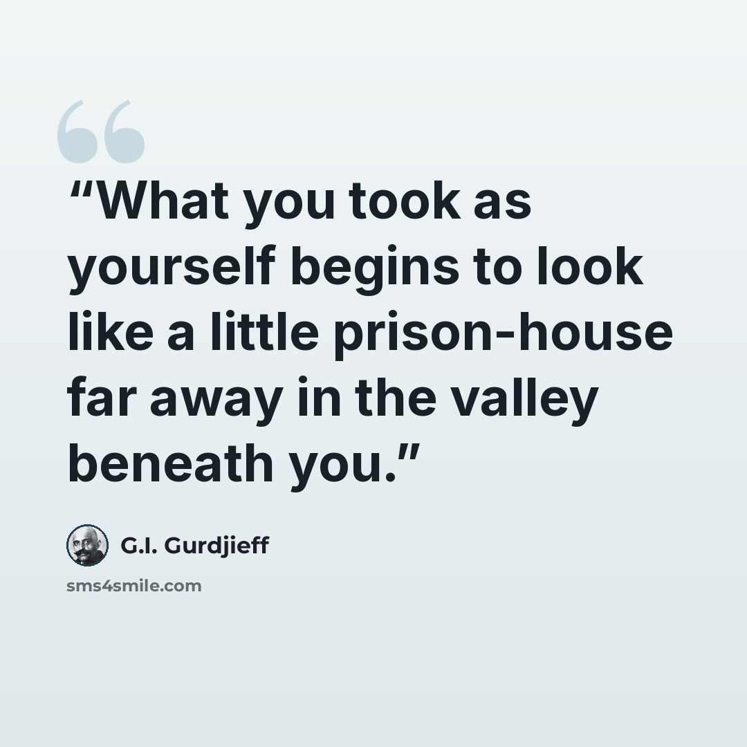 “What you took as yourself begins to look like a little prison-house far away in the valley beneath you.” quote by G.I. Gurdjieff