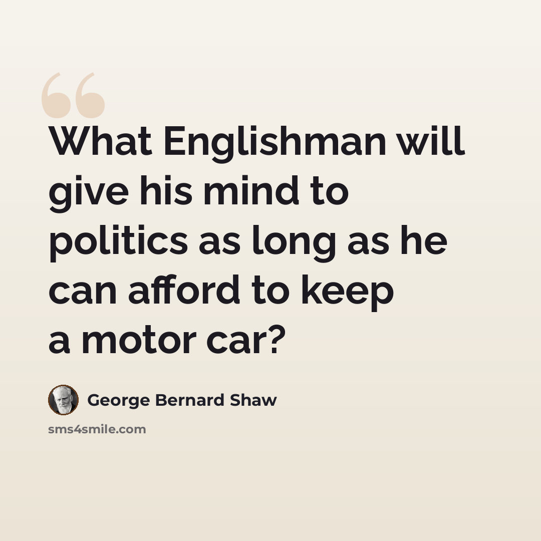 “What Englishman will give his mind to politics as long as he can afford to keep a motor car?” quote by George Bernard Shaw