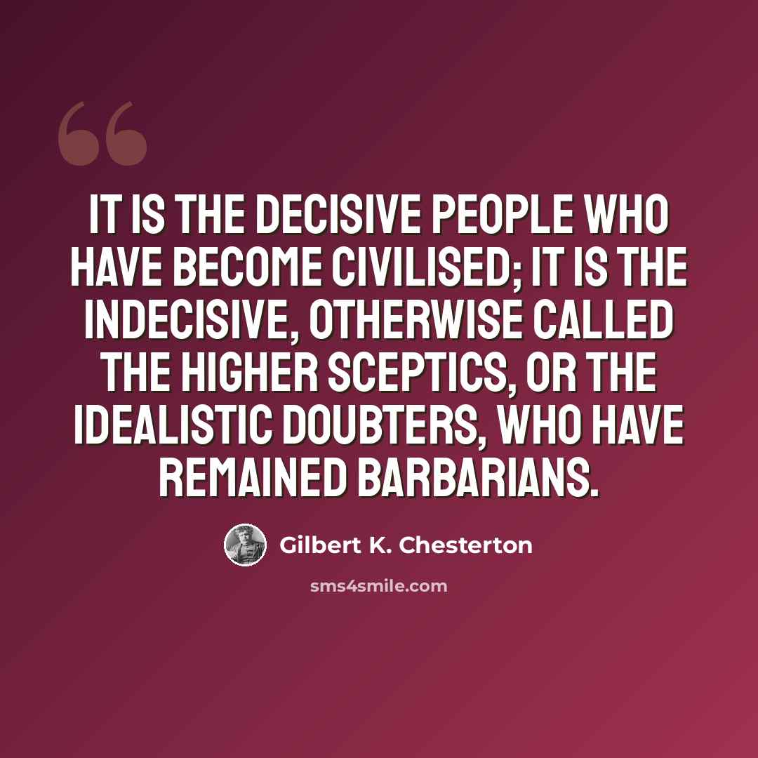 “It is the decisive people who have become civilised; it is the indecisive, otherwise called the higher sceptics, or the idealistic doubters, who have remained barbarians.” quote by Gilbert K. Chesterton