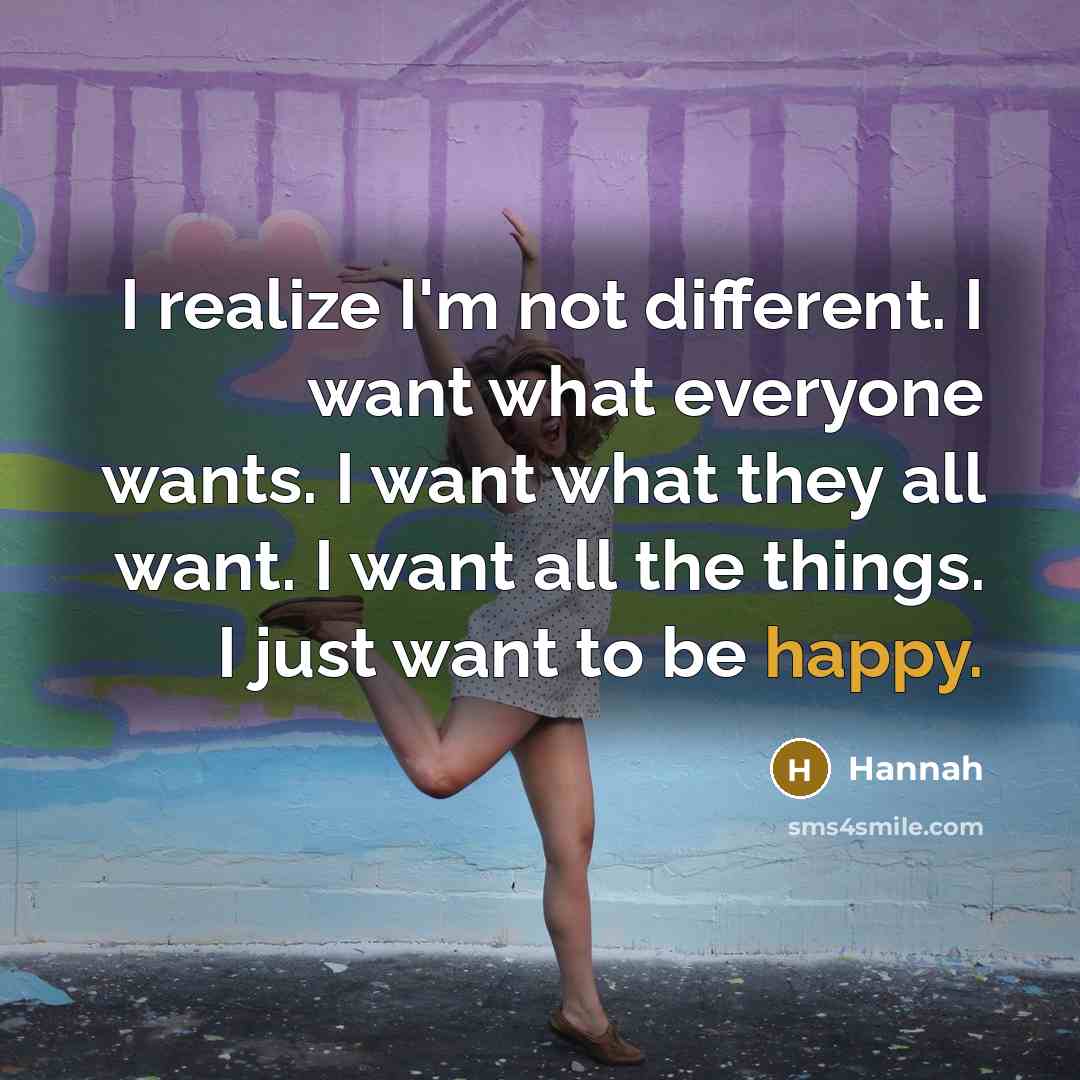 “I realize I'm not different. I want what everyone wants. I want what they all want. I want all the things. I just want to be happy.” quote by Hannah