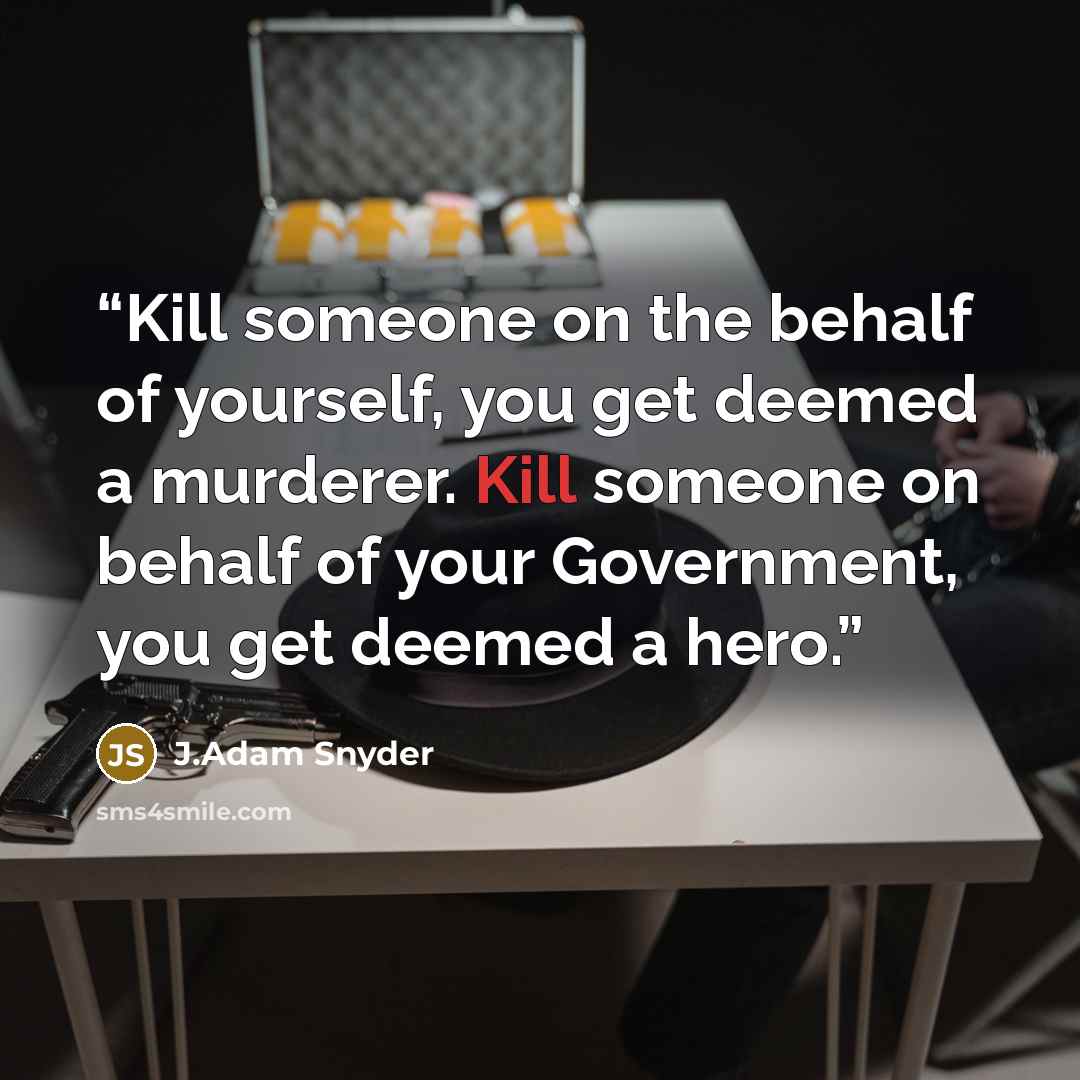 “Kill someone on the behalf of yourself, you get deemed a murderer. Kill someone on behalf of your Government, you get deemed a hero.” quote by J.Adam Snyder
