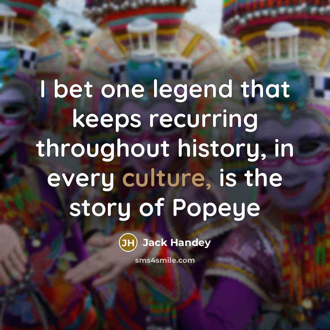 “I bet one legend that keeps recurring throughout history, in every culture, is the story of Popeye” quote by Jack Handey