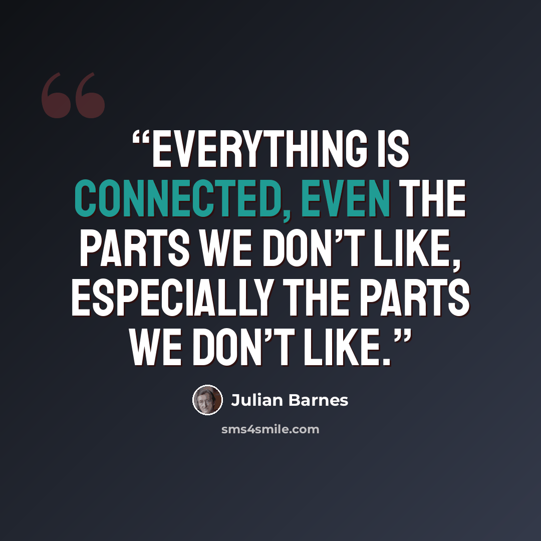 “Everything is connected, even the parts we don’t like, especially the parts we don’t like.” quote by Julian Barnes
