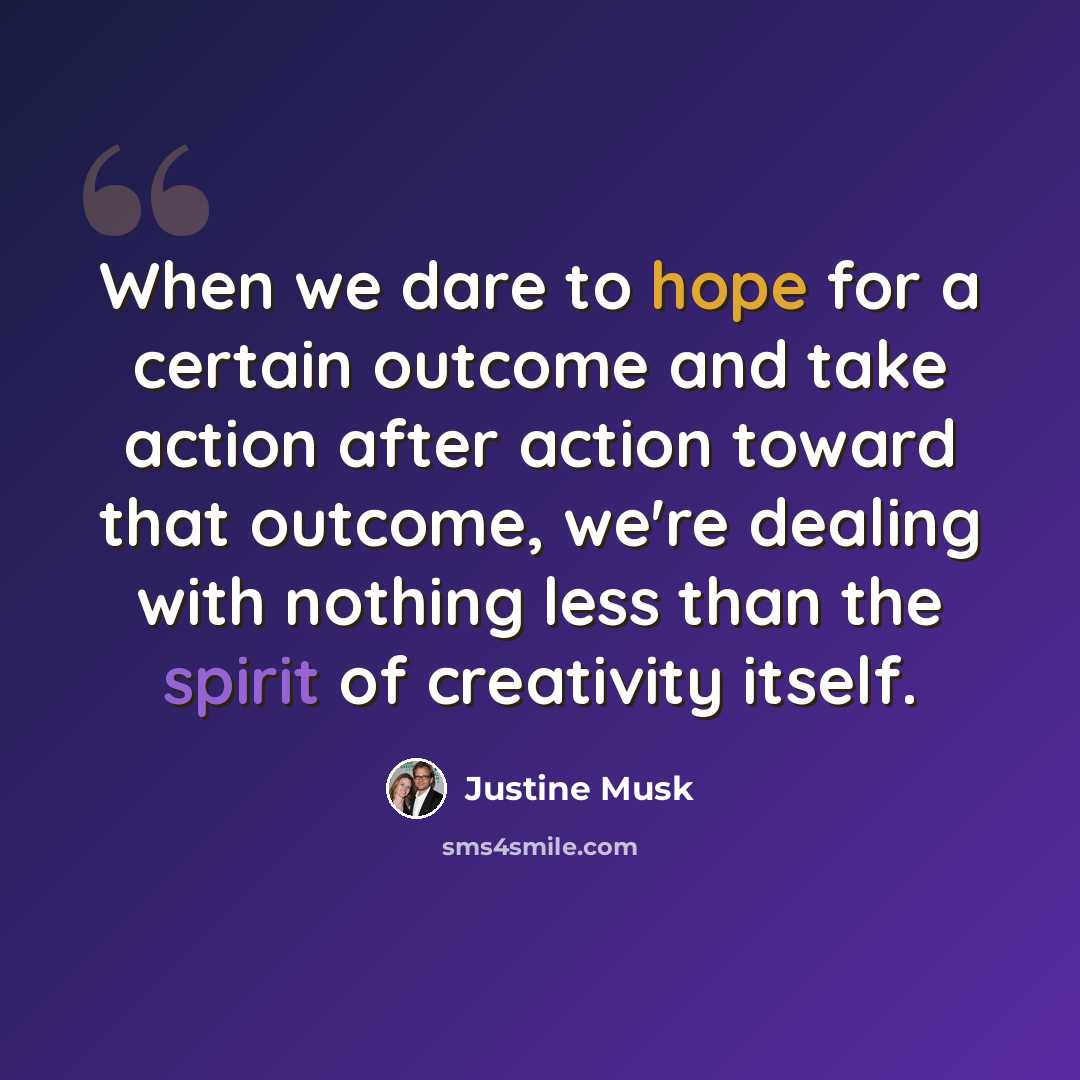 “When we dare to hope for a certain outcome and take action after action toward that outcome, we're dealing with nothing less than the spirit of creativity itself.” quote by Justine Musk