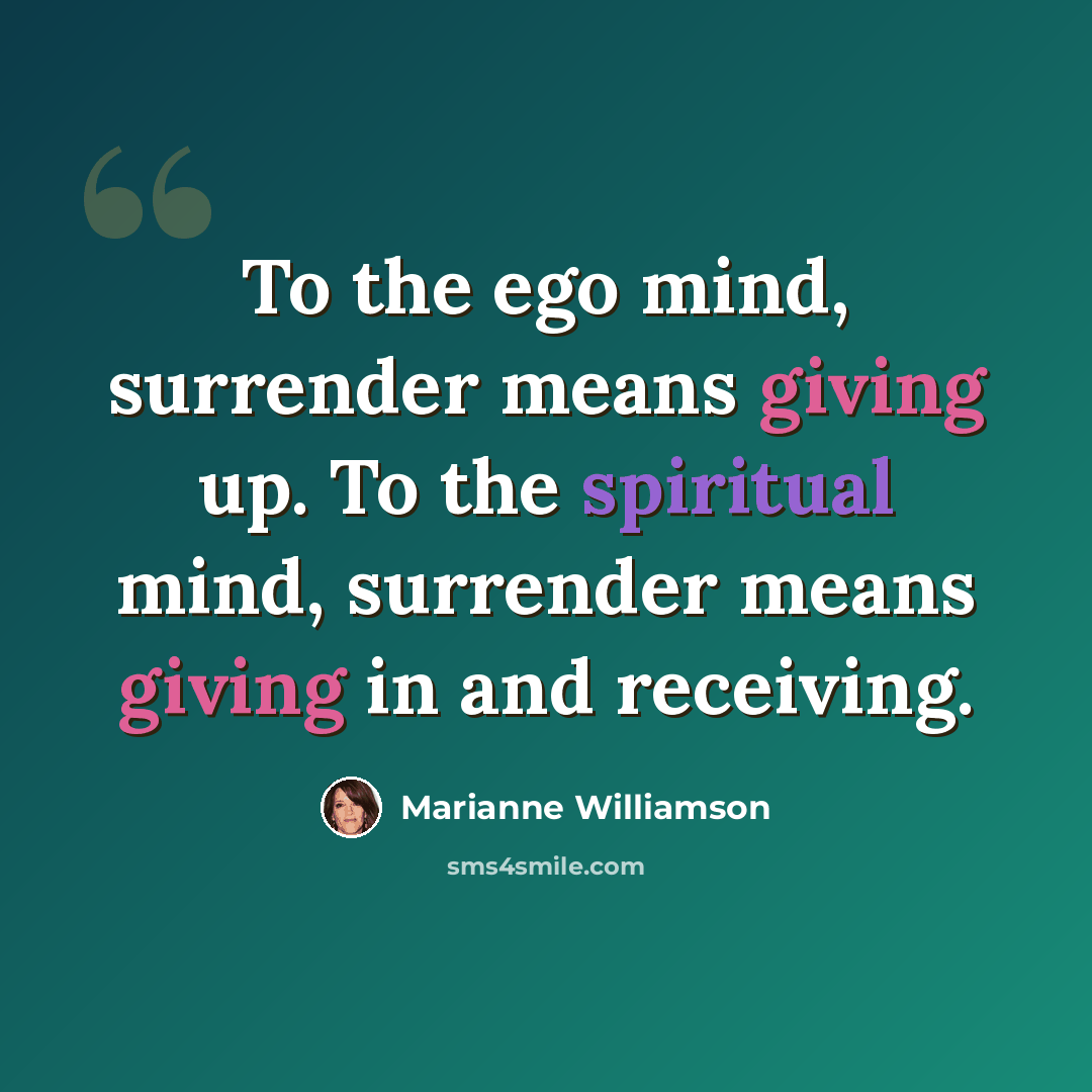 “To the ego mind, surrender means giving up. To the spiritual mind, surrender means giving in and receiving.” quote by Marianne Williamson