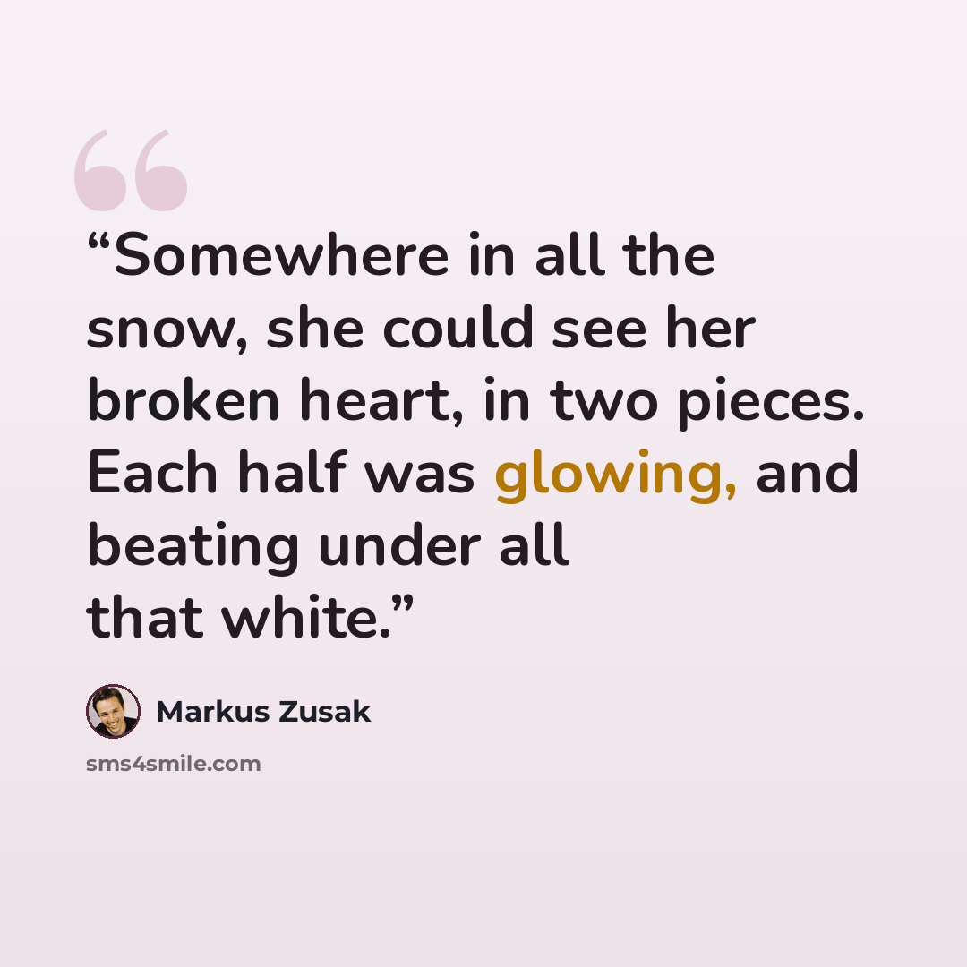 “Somewhere in all the snow, she could see her broken heart, in two pieces. Each half was glowing, and beating under all that white.” quote by Markus Zusak