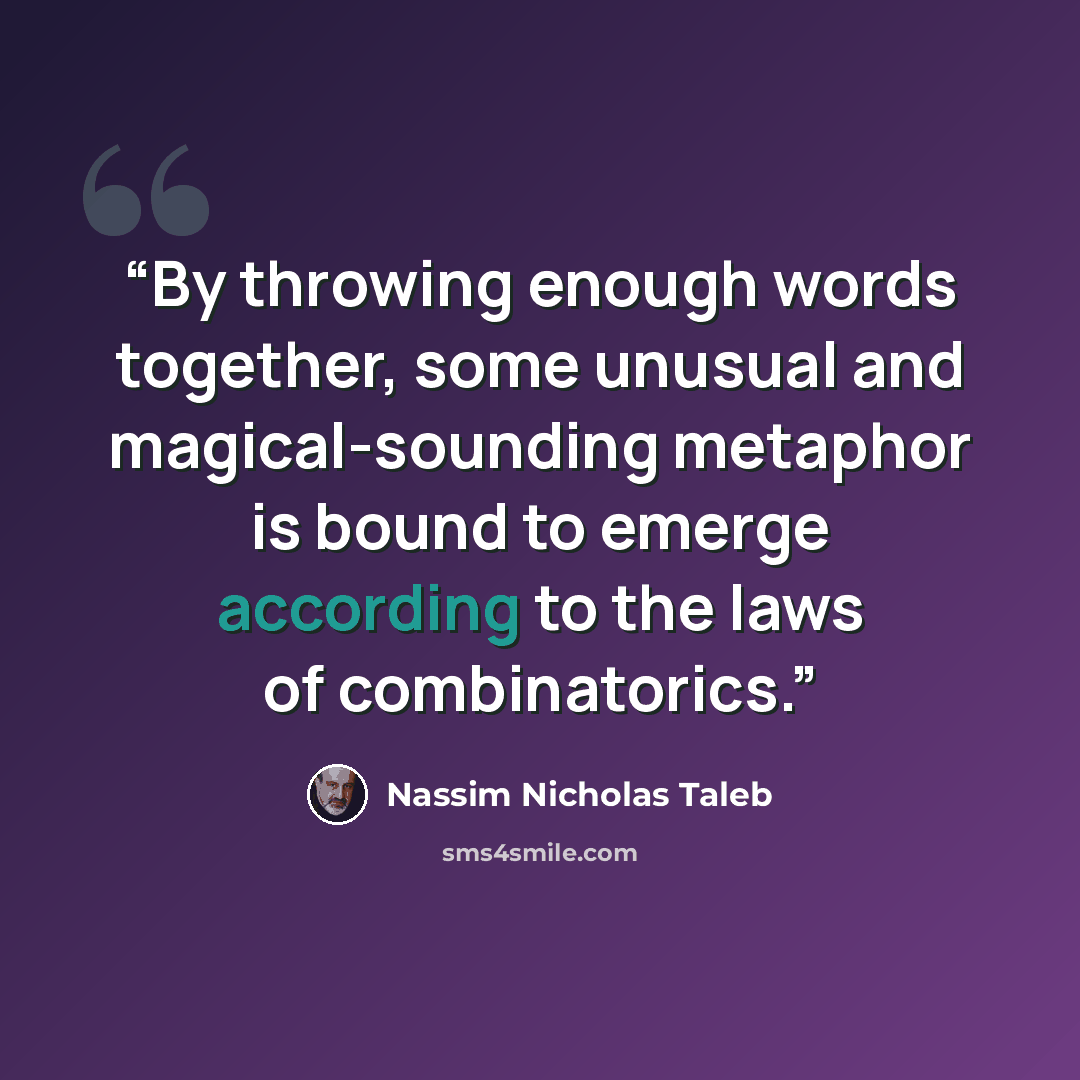“By throwing enough words together, some unusual and magical-sounding metaphor is bound to emerge according to the laws of combinatorics.” quote by Nassim Nicholas Taleb