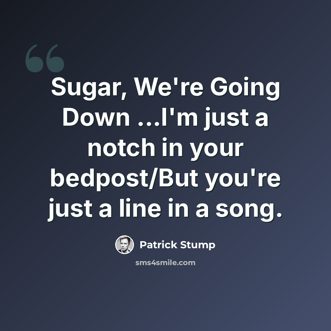 “Sugar, We're Going Down ...I'm just a notch in your bedpost/But you're just a line in a song.” quote by Patrick Stump