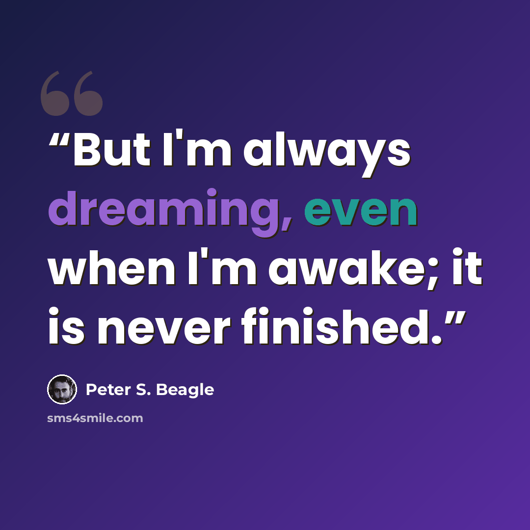 “But I'm always dreaming, even when I'm awake; it is never finished.” quote by Peter S. Beagle
