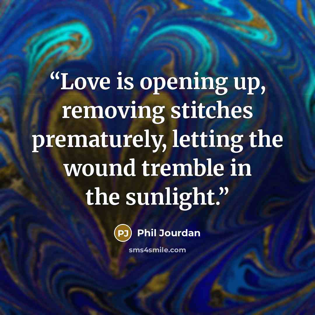 “Love is opening up, removing stitches prematurely, letting the wound tremble in the sunlight.” quote by Phil Jourdan