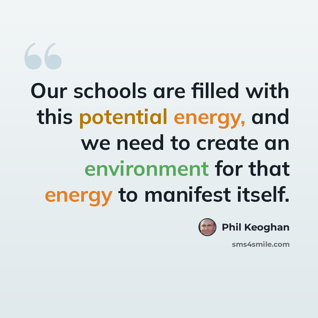 “Our schools are filled with this potential energy, and we need to create an environment for that energy to manifest itself.” quote by Phil Keoghan