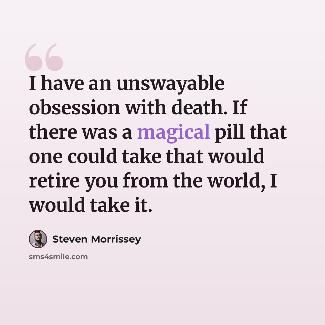 “I have an unswayable obsession with death. If there was a magical pill that one could take that would retire you from the world, I would take it.” quote by Steven Morrissey