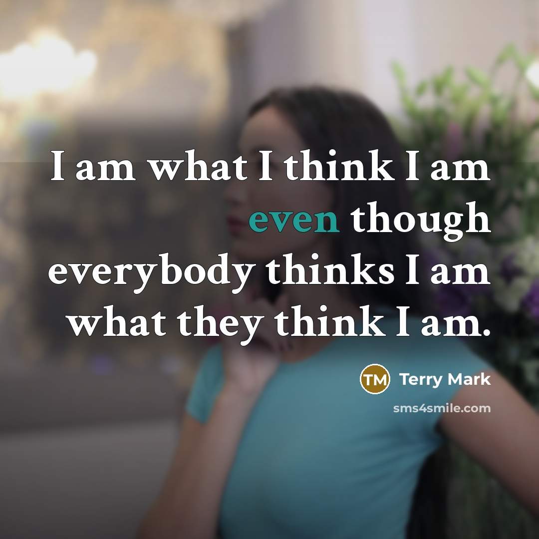 “I am what I think I am even though everybody thinks I am what they think I am.” quote by Terry Mark