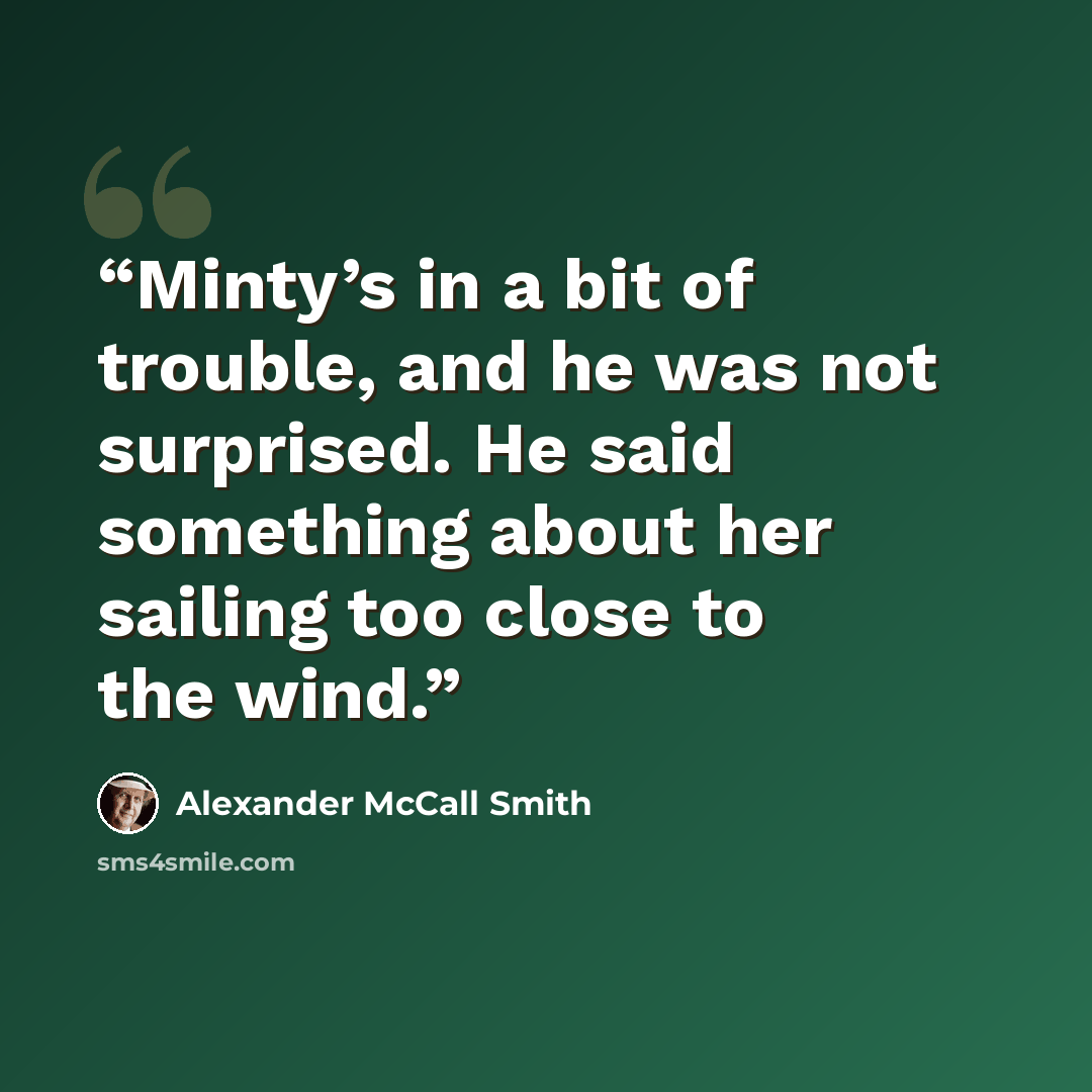 “Minty’s in a bit of trouble, and he was not surprised. He said something about her sailing too close to the wind.” quote by Alexander McCall Smith