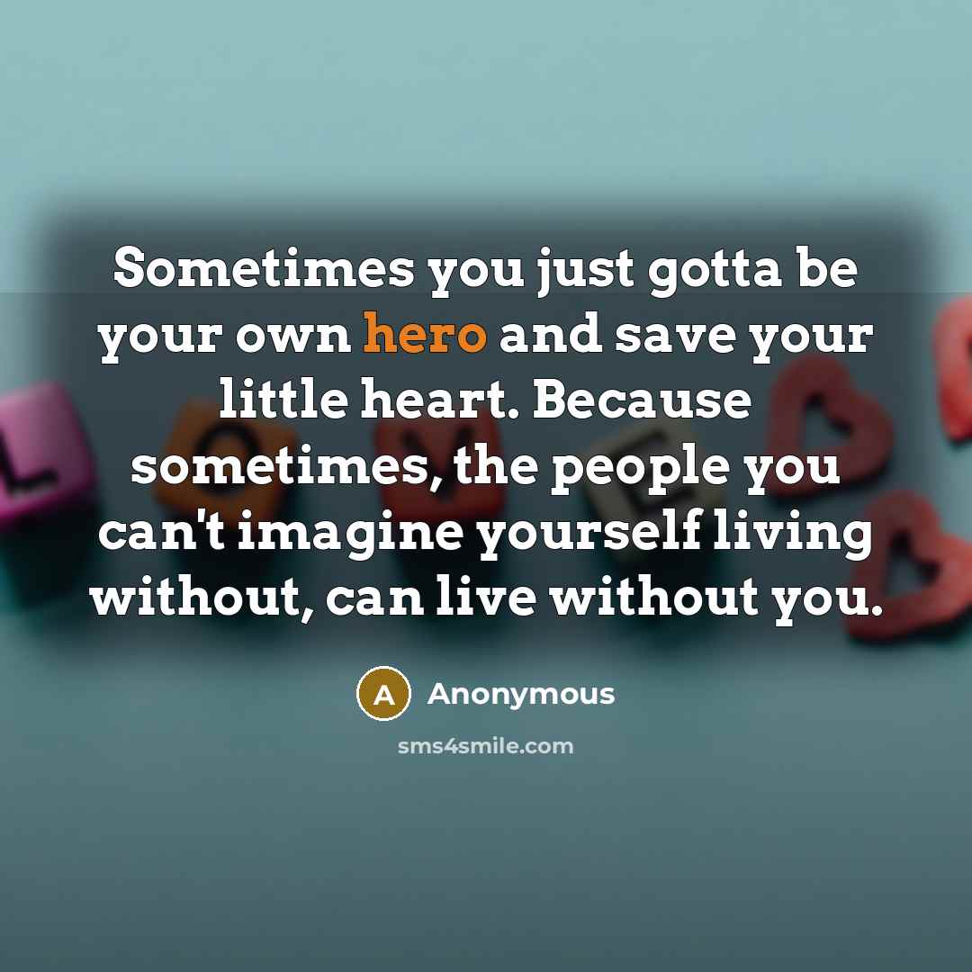 “Sometimes you just gotta be your own hero and save your little heart. Because sometimes, the people you can't imagine yourself living without, can live without you.” quote by Anonymous