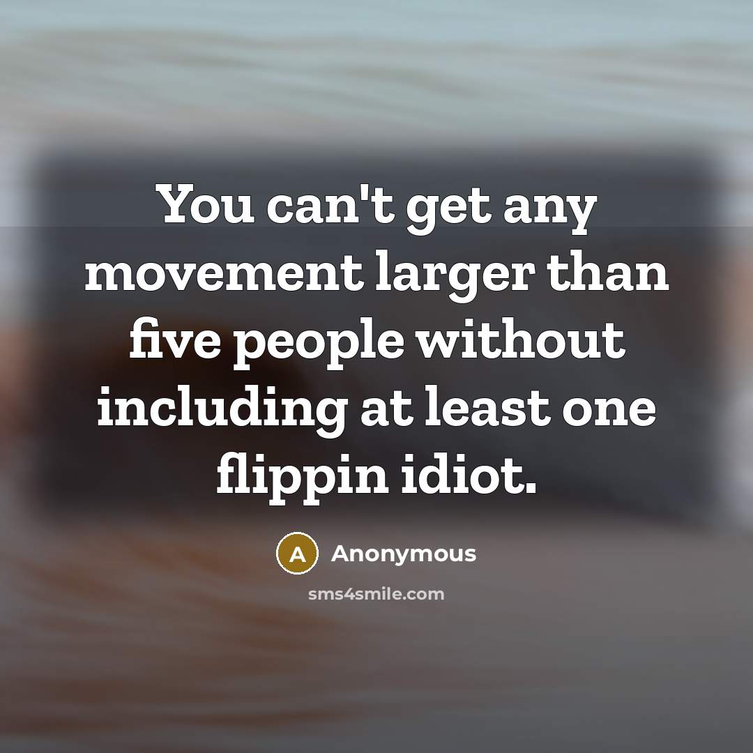 “You can't get any movement larger than five people without including at least one flippin idiot.” quote by Anonymous
