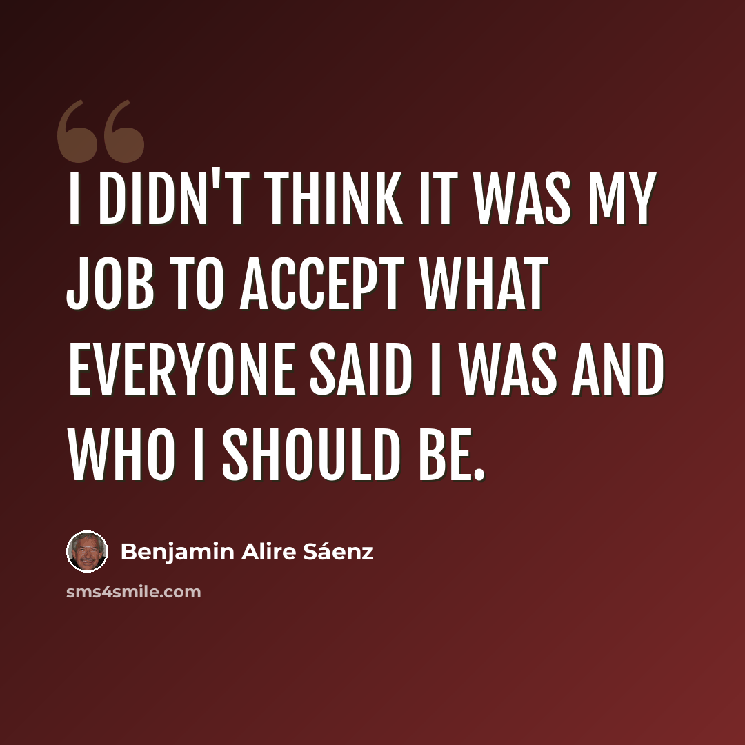 “I didn't think it was my job to accept what everyone said I was and who I should be.” quote by Benjamin Alire Saenz