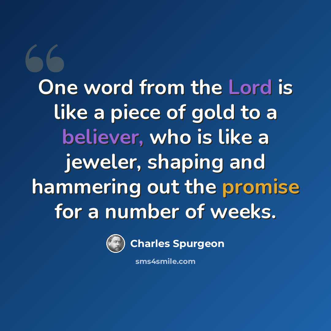 “One word from the Lord is like a piece of gold to a believer, who is like a jeweler, shaping and hammering out the promise for a number of weeks.” quote by Charles Spurgeon
