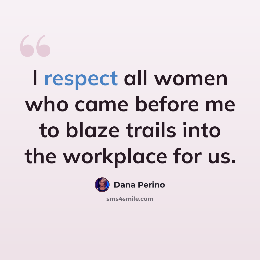 “I respect all women who came before me to blaze trails into the workplace for us.” quote by Dana Perino