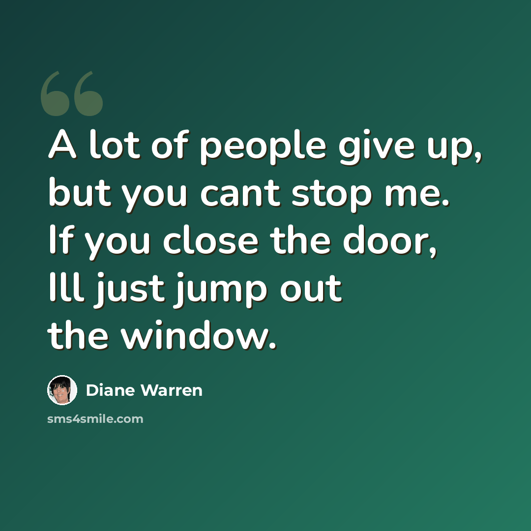 “A lot of people give up, but you cant stop me. If you close the door, Ill just jump out the window.” quote by Diane Warren