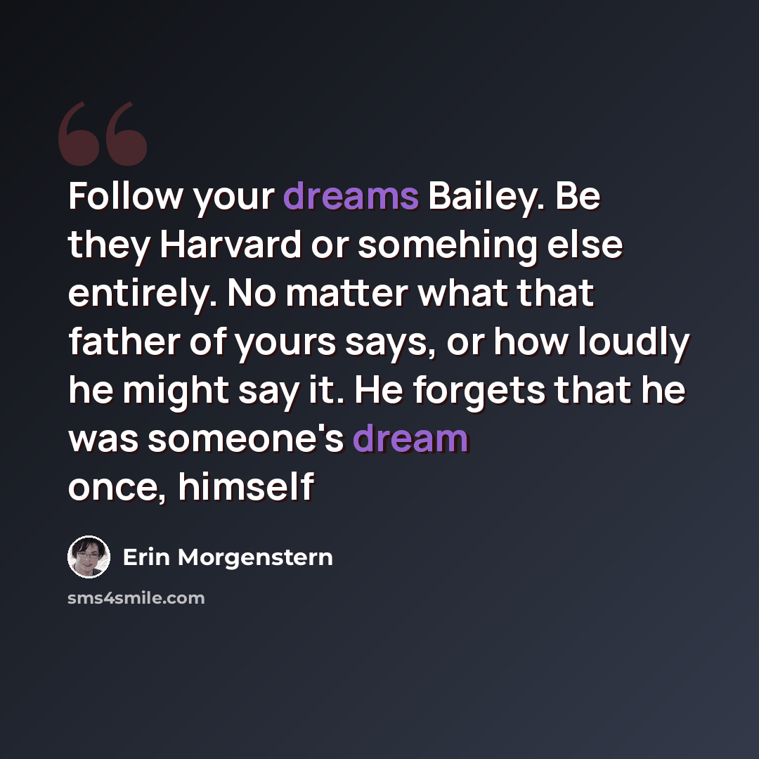 “Follow your dreams Bailey. Be they Harvard or somehing else entirely. No matter what that father of yours says, or how loudly he might say it. He forgets that he was someone's dream once, himself” quote by Erin Morgenstern