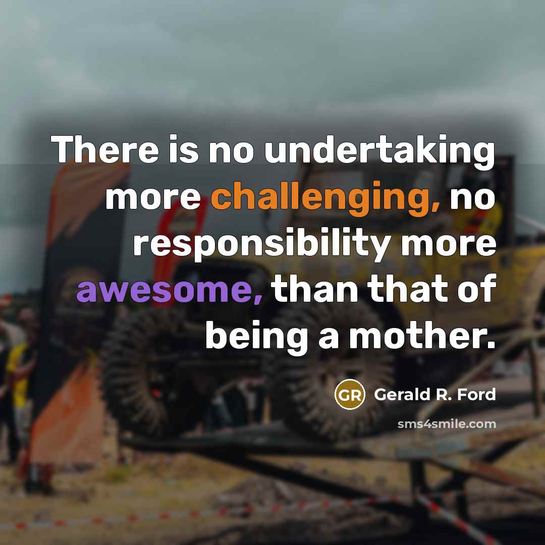 “There is no undertaking more challenging, no responsibility more awesome, than that of being a mother.” quote by Gerald R. Ford