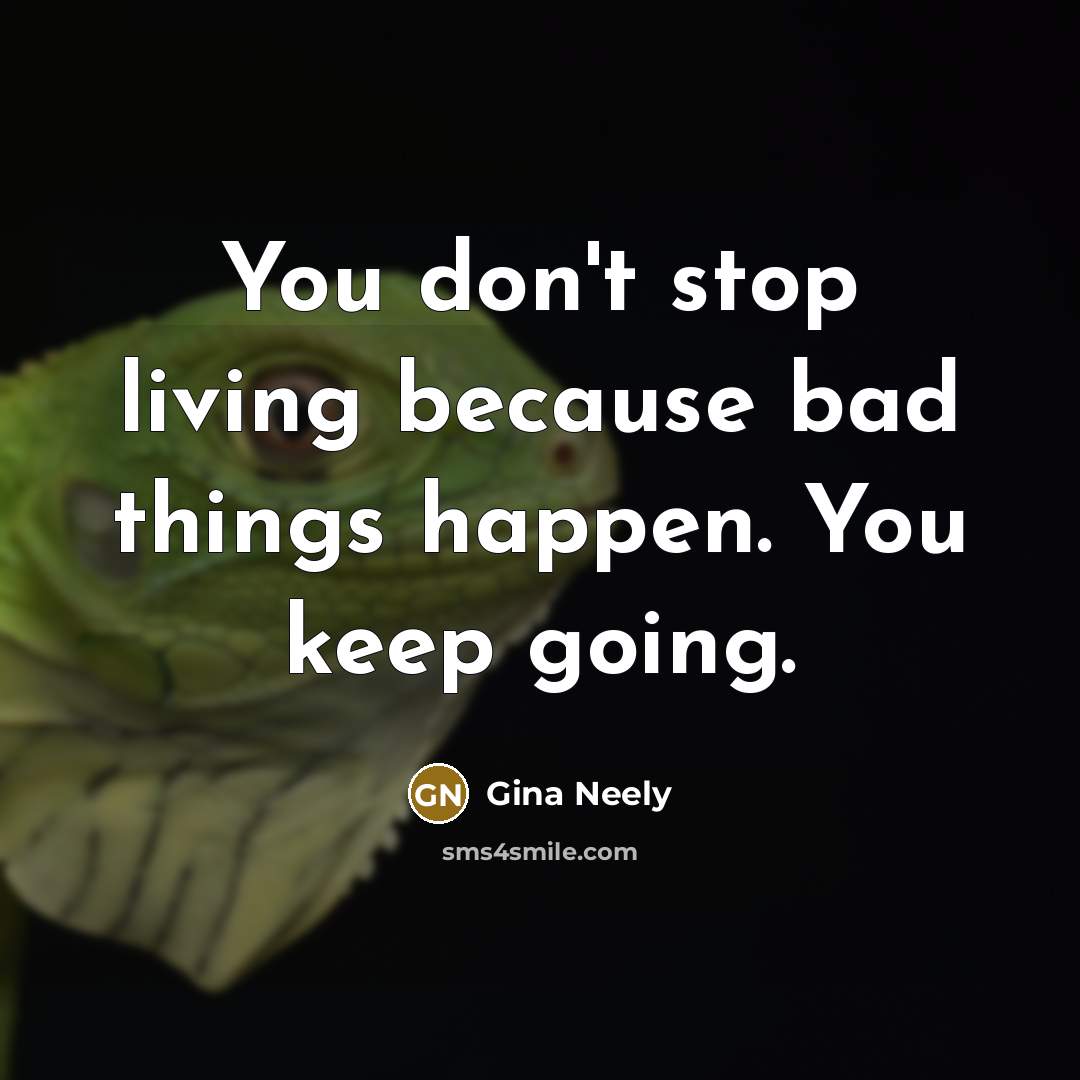 “You don't stop living because bad things happen. You keep going.” quote by Gina Neely