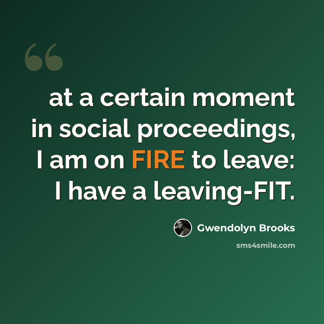 “at a certain moment in social proceedings, I am on FIRE to leave: I have a leaving-FIT.” quote by Gwendolyn Brooks