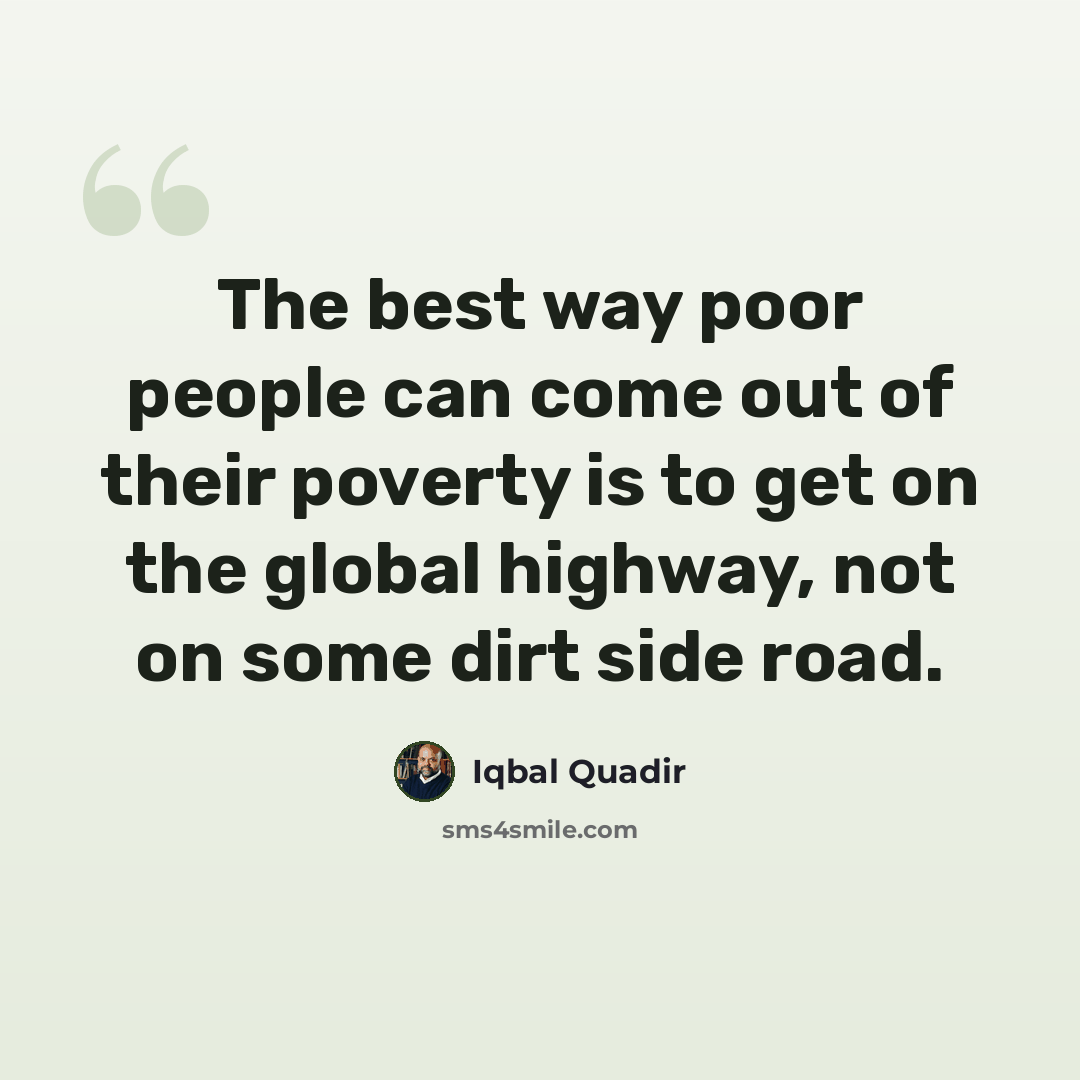 “The best way poor people can come out of their poverty is to get on the global highway, not on some dirt side road.” quote by Iqbal Quadir