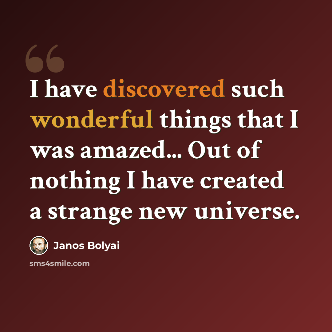 “I have discovered such wonderful things that I was amazed... Out of nothing I have created a strange new universe.” quote by Janos Bolyai
