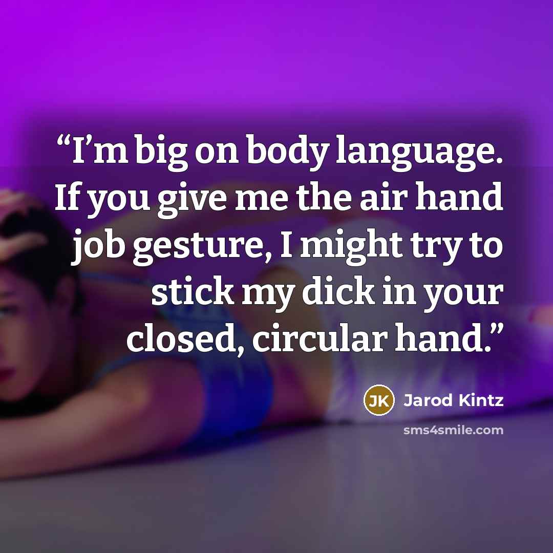 “I’m big on body language. If you give me the air hand job gesture, I might try to stick my dick in your closed, circular hand.” quote by Jarod Kintz