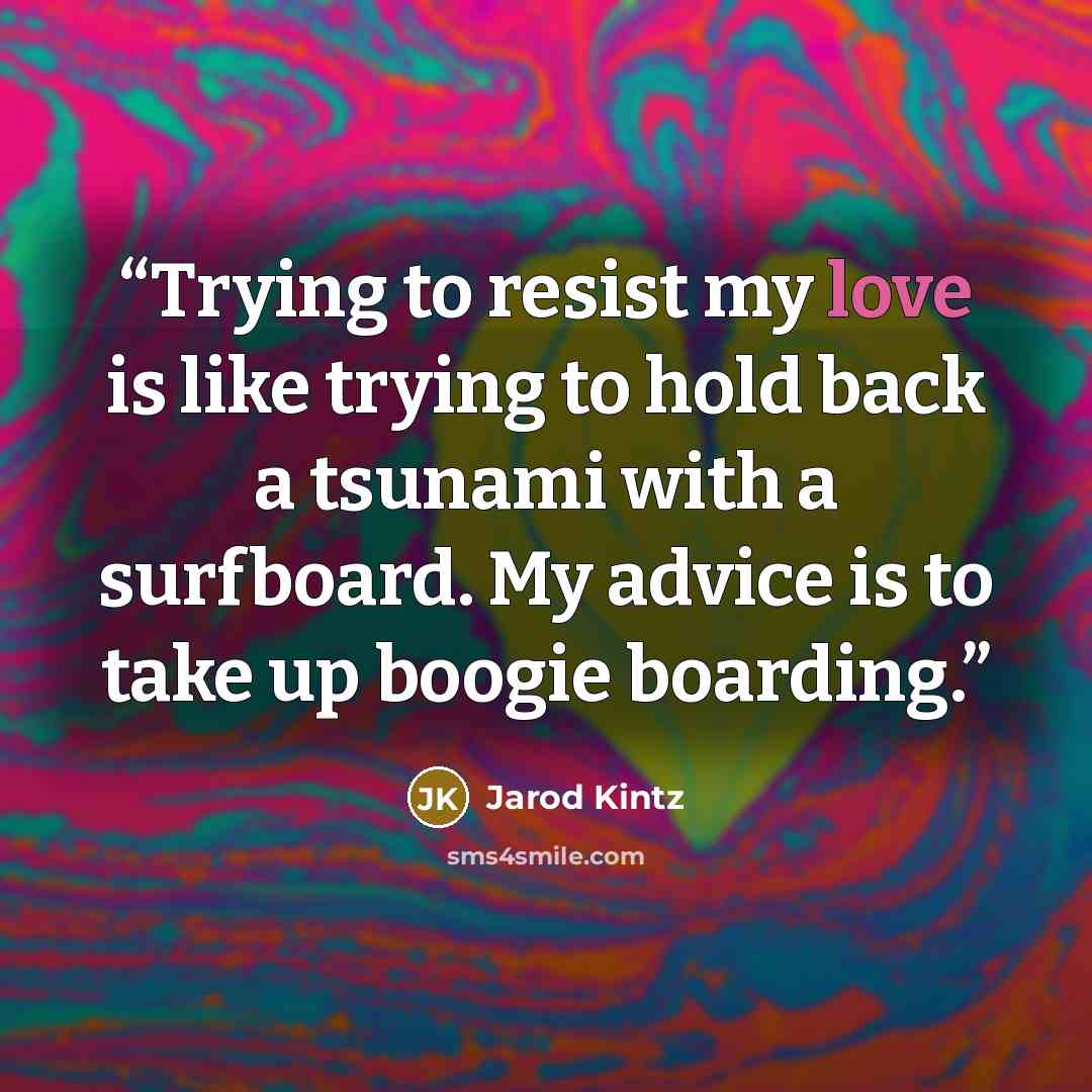 “Trying to resist my love is like trying to hold back a tsunami with a surfboard. My advice is to take up boogie boarding.” quote by Jarod Kintz