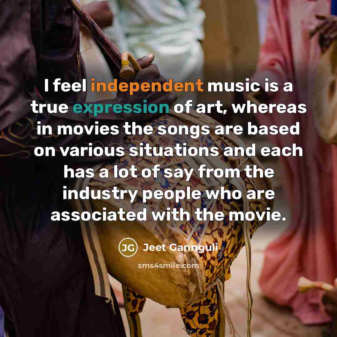 “I feel independent music is a true expression of art, whereas in movies the songs are based on various situations and each has a lot of say from the industry people who are associated with the movie.” quote by Jeet Gannguli