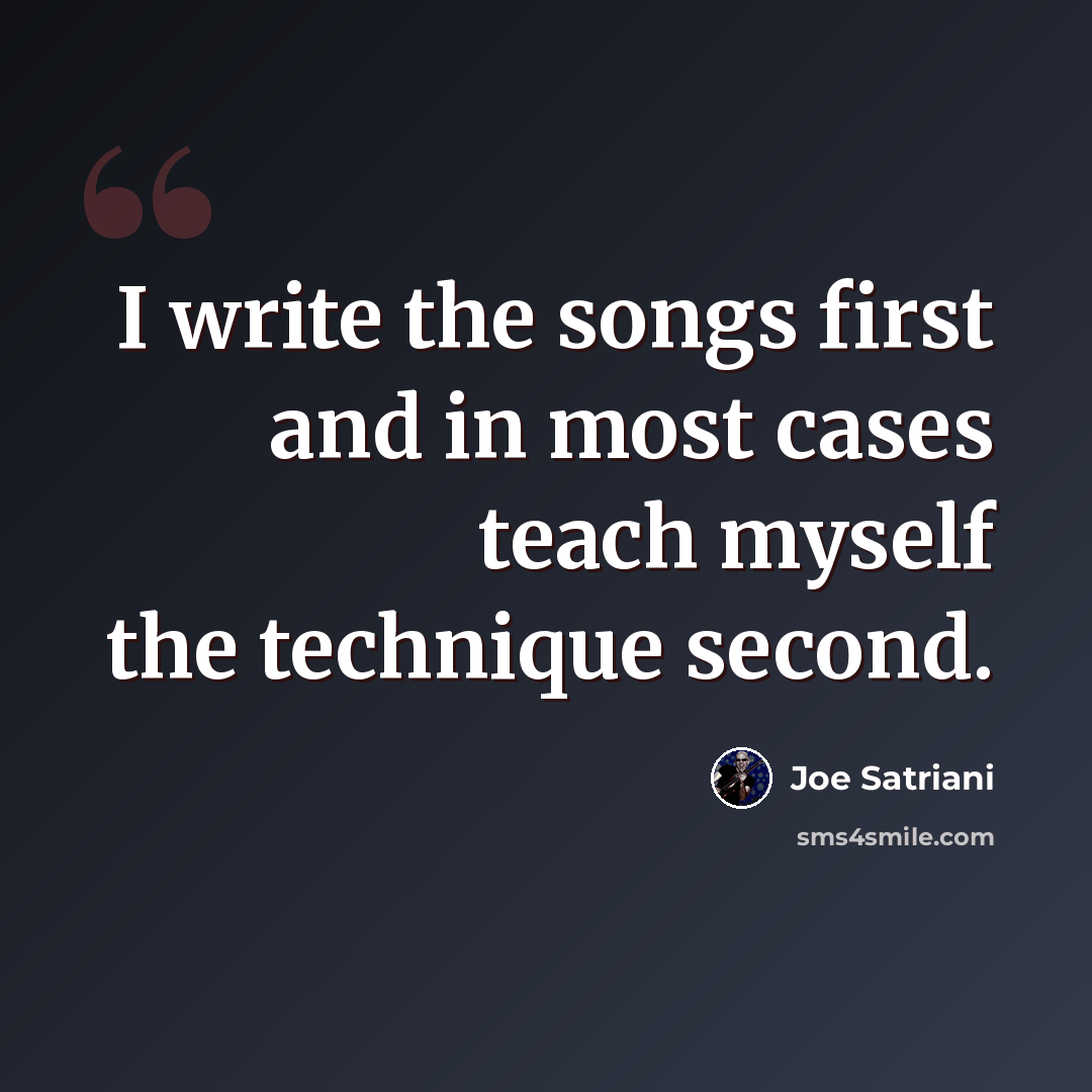 “I write the songs first and in most cases teach myself the technique second.” quote by Joe Satriani
