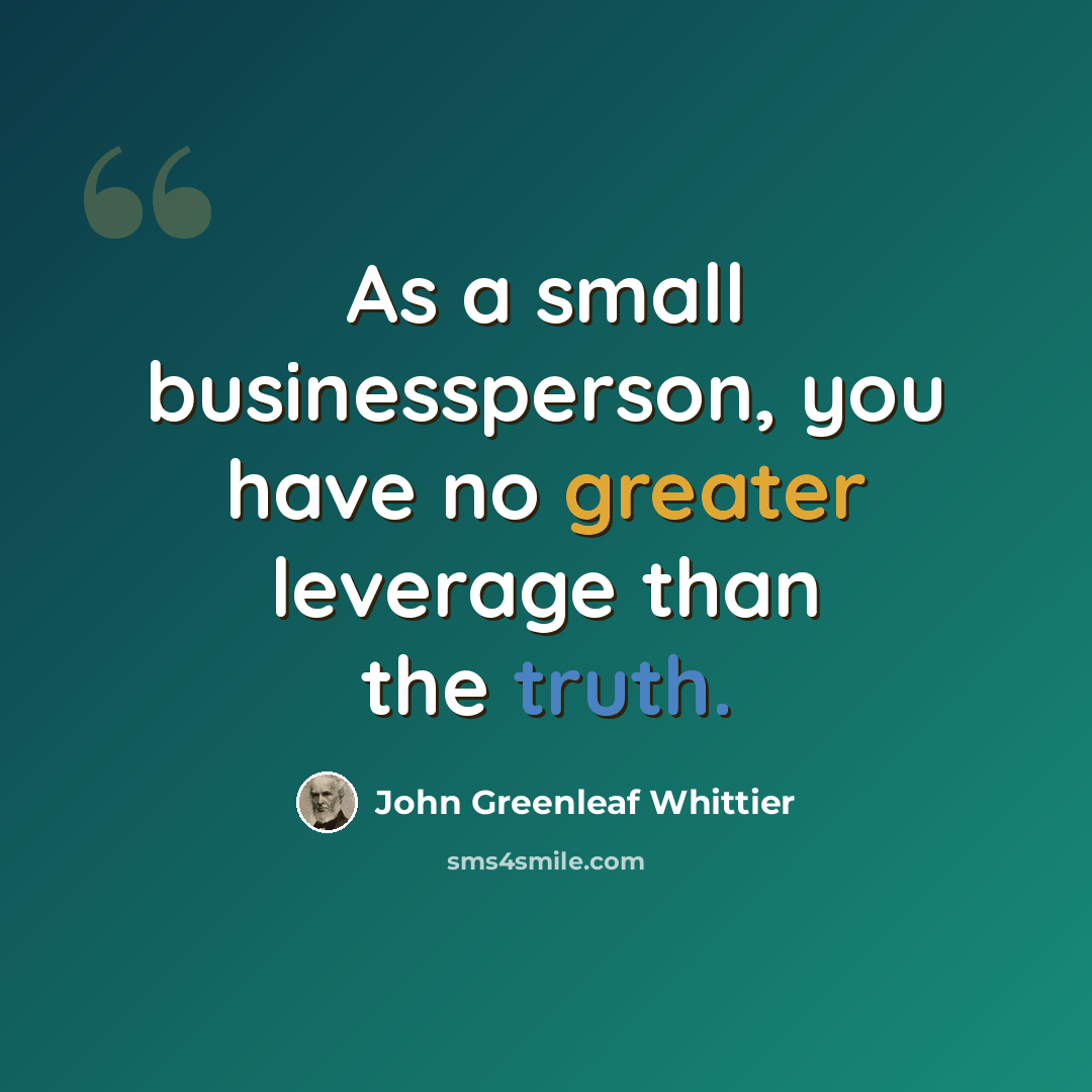 “As a small businessperson, you have no greater leverage than the truth.” quote by John Greenleaf Whittier