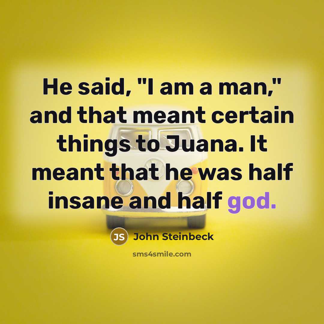 “He said, "I am a man," and that meant certain things to Juana. It meant that he was half insane and half god.” quote by John Steinbeck