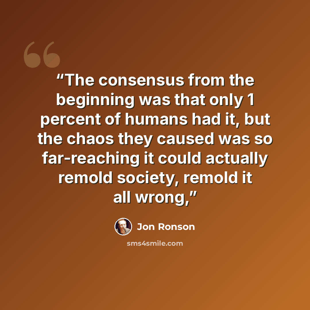 “The consensus from the beginning was that only 1 percent of humans had it, but the chaos they caused was so far-reaching it could actually remold society, remold it all wrong,” quote by Jon Ronson