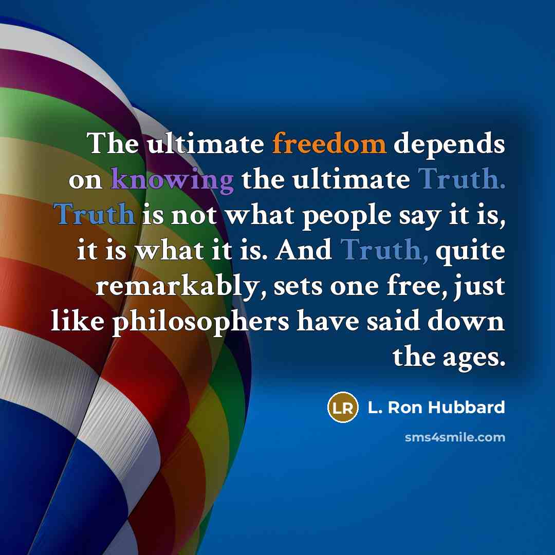 “The ultimate freedom depends on knowing the ultimate Truth. Truth is not what people say it is, it is what it is. And Truth, quite remarkably, sets one free, just like philosophers have said down the ages.” quote by L. Ron Hubbard