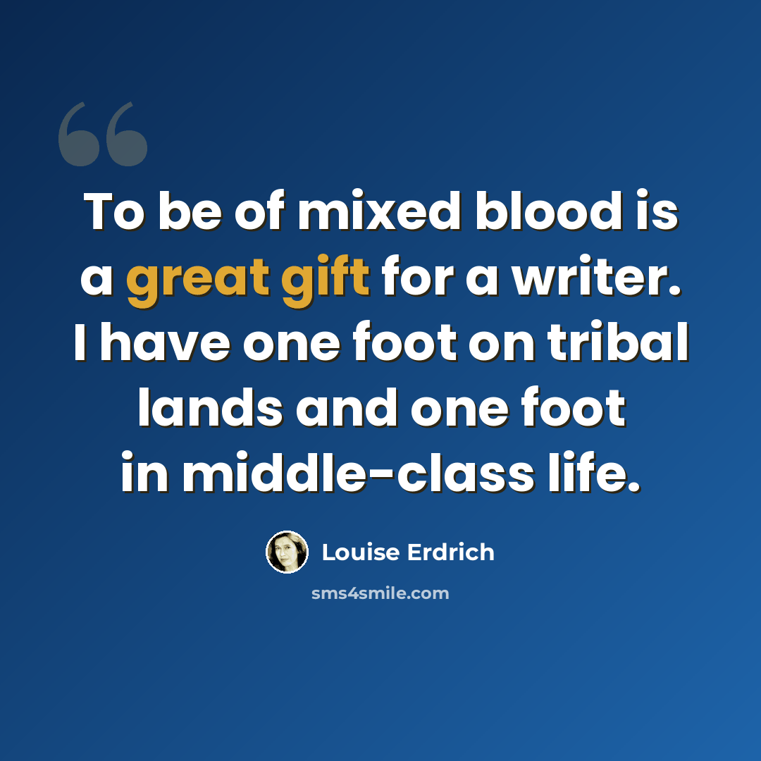 “To be of mixed blood is a great gift for a writer. I have one foot on tribal lands and one foot in middle-class life.” quote by Louise Erdrich