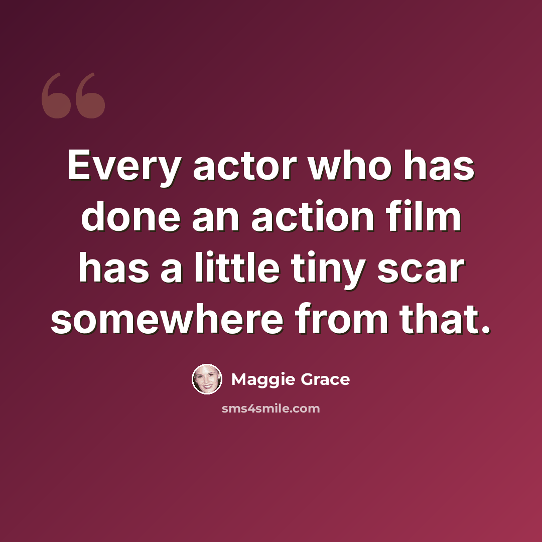 “Every actor who has done an action film has a little tiny scar somewhere from that.” quote by Maggie Grace