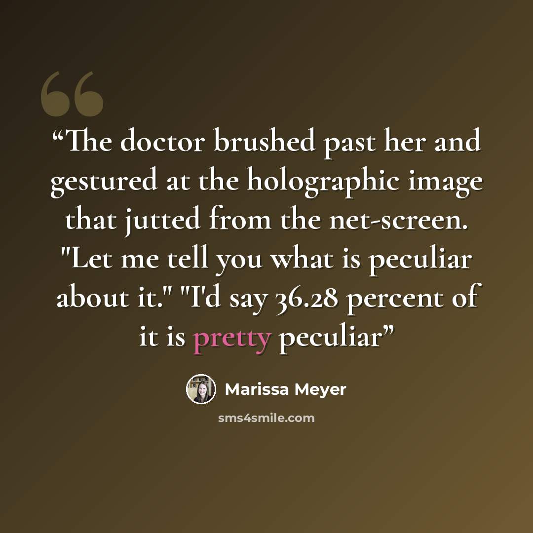 “The doctor brushed past her and gestured at the holographic image that jutted from the net-screen. "Let me tell you what is peculiar about it." "I'd say 36.28 percent of it is pretty peculiar” quote by Marissa Meyer