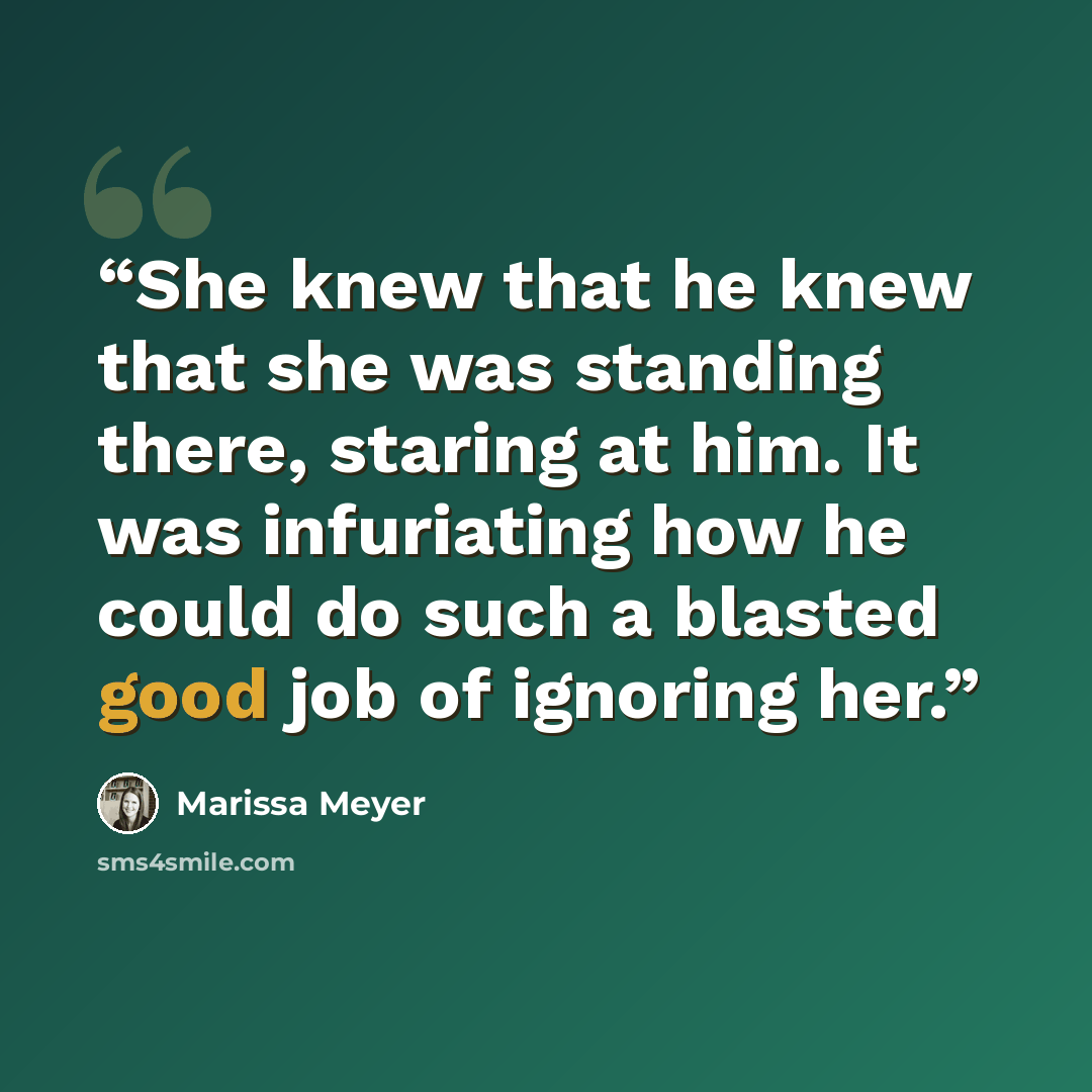 “She knew that he knew that she was standing there, staring at him. It was infuriating how he could do such a blasted good job of ignoring her.” quote by Marissa Meyer