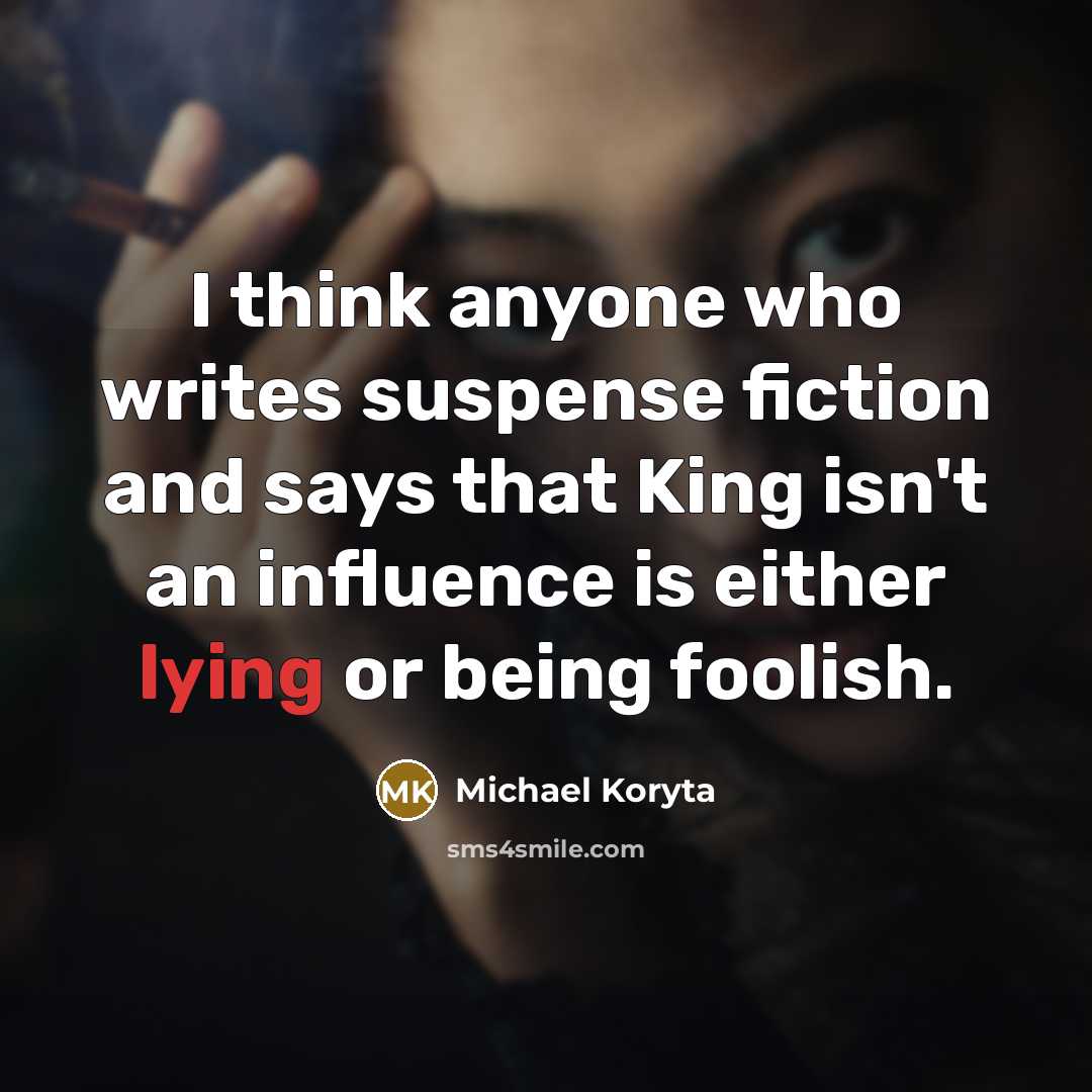 “I think anyone who writes suspense fiction and says that King isn't an influence is either lying or being foolish.” quote by Michael Koryta