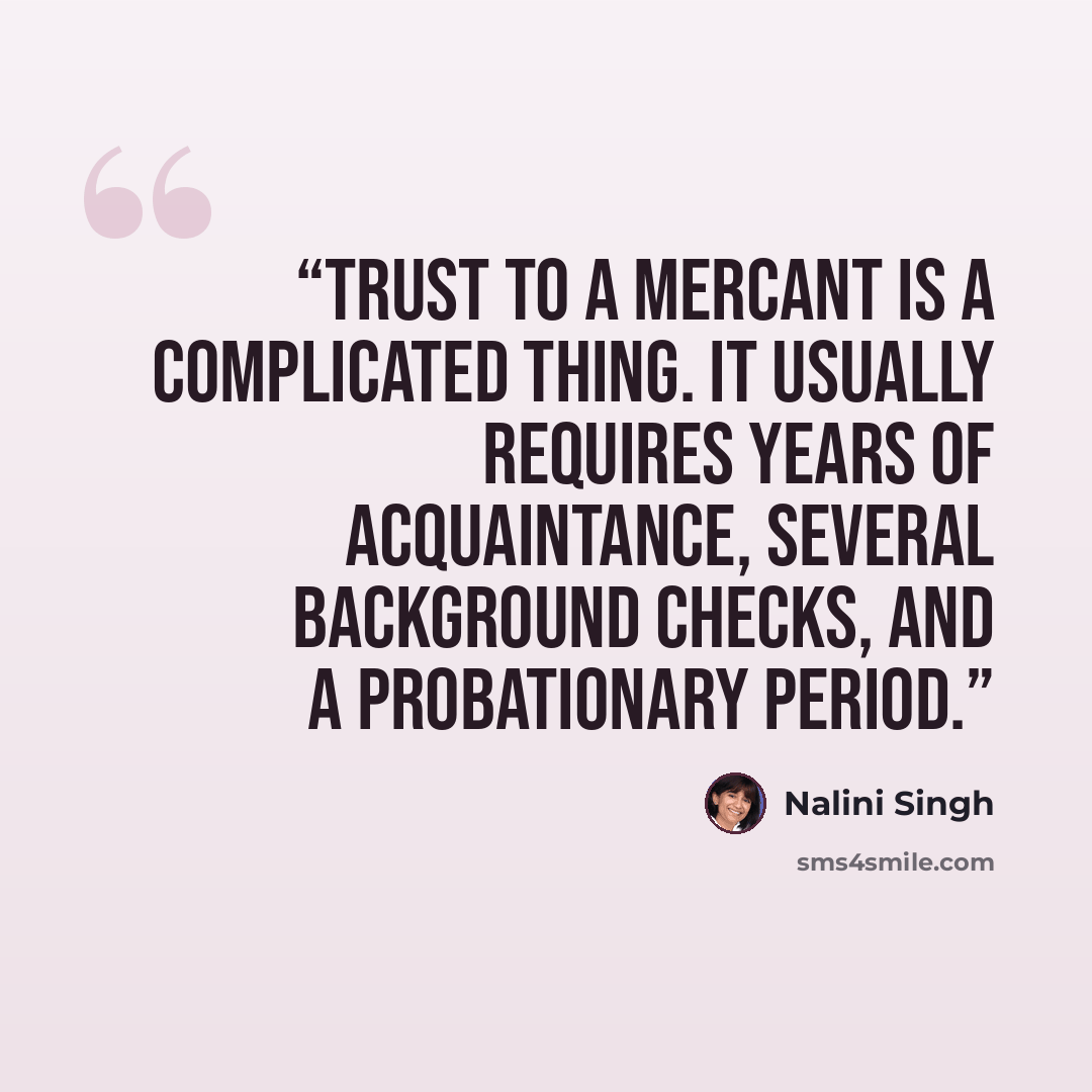 “Trust to a Mercant is a complicated thing. It usually requires years of acquaintance, several background checks, and a probationary period.” quote by Nalini Singh