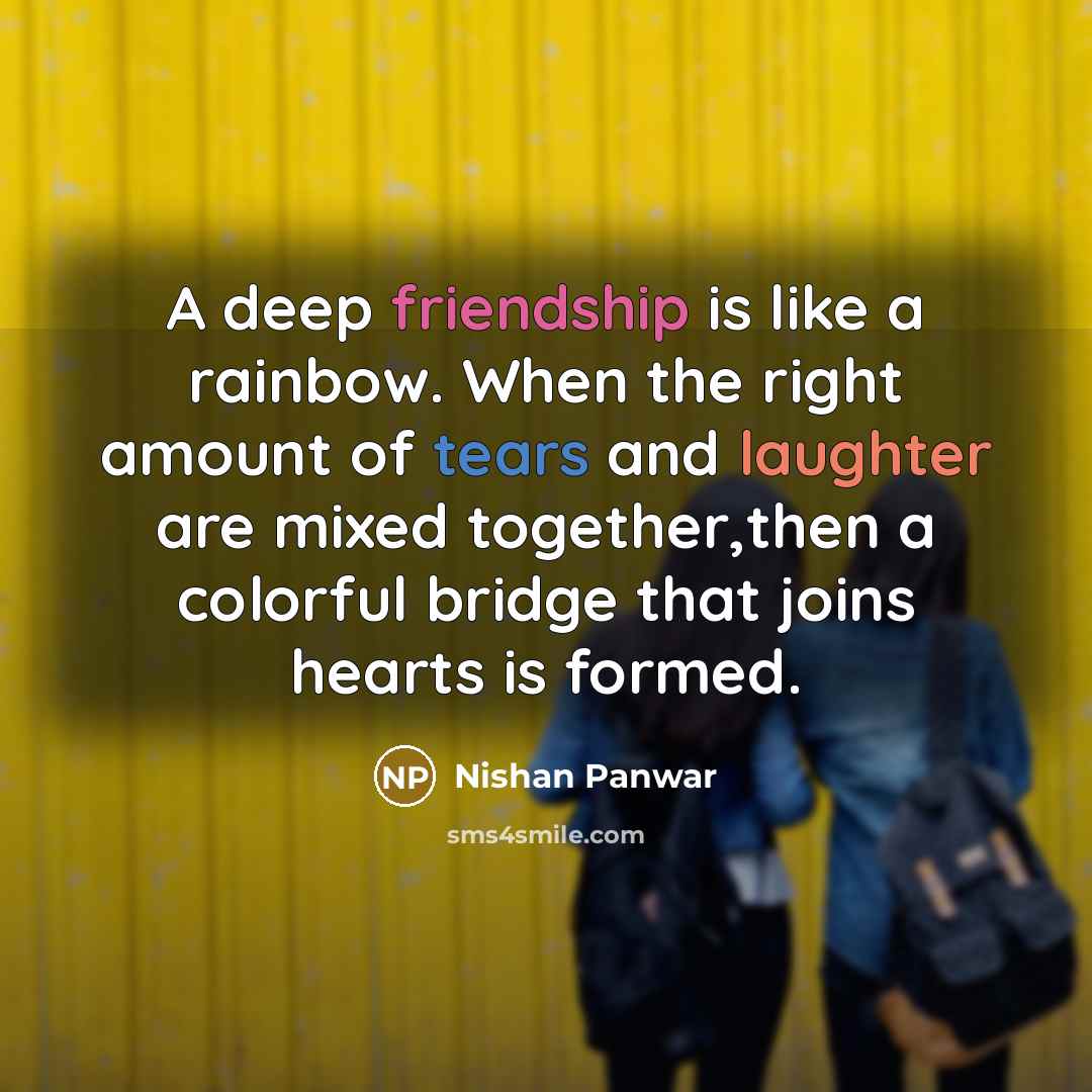 “A deep friendship is like a rainbow. When the right amount of tears and laughter are mixed together,then a colorful bridge that joins hearts is formed.” quote by Nishan Panwar
