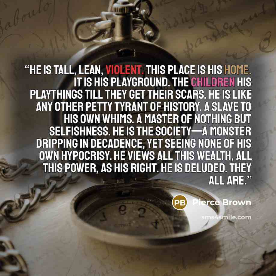 “He is tall, lean, violent. This place is his home. It is his playground. The children his playthings till they get their scars. He is like any other petty tyrant of history. A slave to his own whims. A master of nothing but selfishness. He is the Society—a monster dripping in decadence, yet seeing…” quote by Pierce Brown